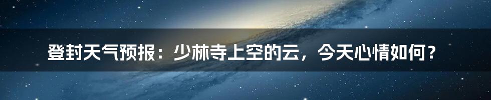登封天气预报:少林寺上空的云,今天心情如何?