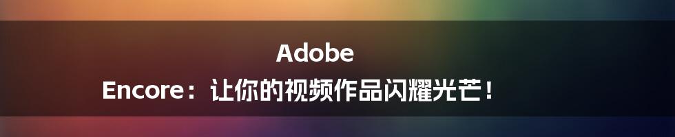 Adobe Encore:让你的视频作品闪耀光芒!