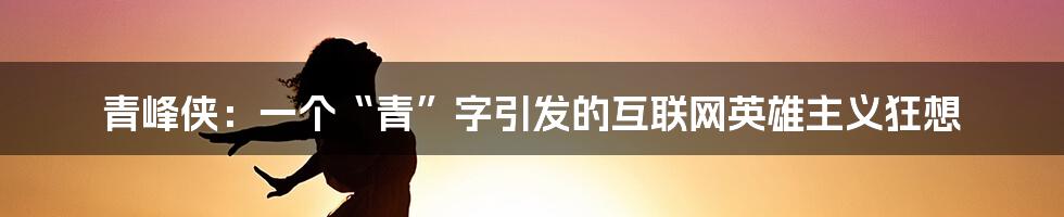 青峰侠:一个“青”字引发的互联网英雄主义狂想