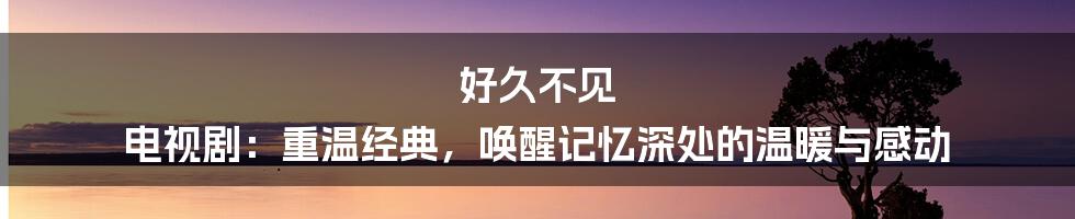 好久不见 电视剧:重温经典,唤醒记忆深处的温暖与感动