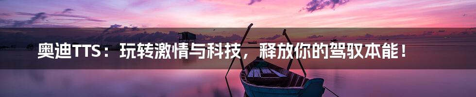 奥迪TTS：玩转激情与科技，释放你的驾驭本能！