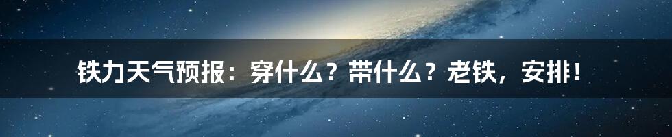 铁力天气预报:穿什么?带什么?老铁,安排!