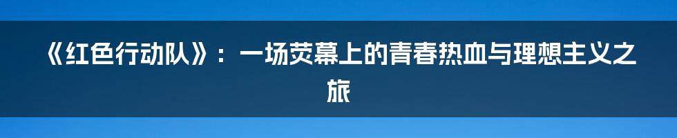 《红色行动队》:一场荧幕上的青春热血与理想主义之旅