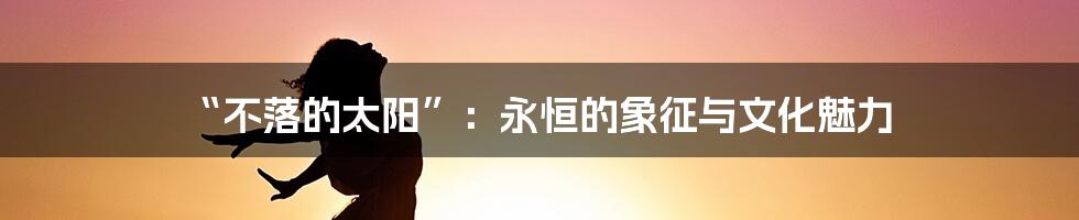 “不落的太阳”：永恒的象征与文化魅力