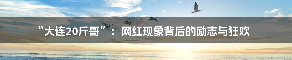“大连20斤哥”:网红现象背后的励志与狂欢