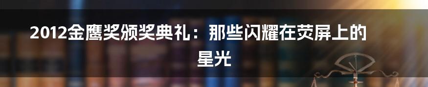 2012金鹰奖颁奖典礼:那些闪耀在荧屏上的星光