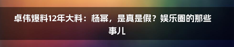 卓伟爆料12年大料:杨幂,是真是假?娱乐圈的那些事儿