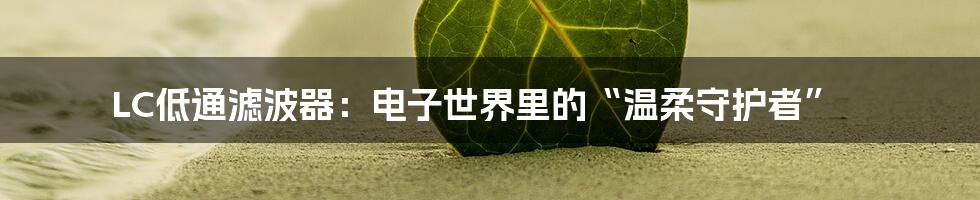 LC低通滤波器:电子世界里的“温柔守护者”