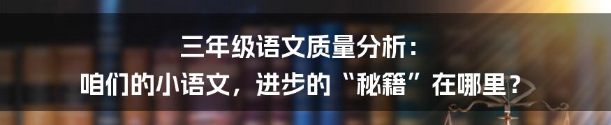 三年级语文质量分析： 咱们的小语文，进步的“秘籍”在哪里？