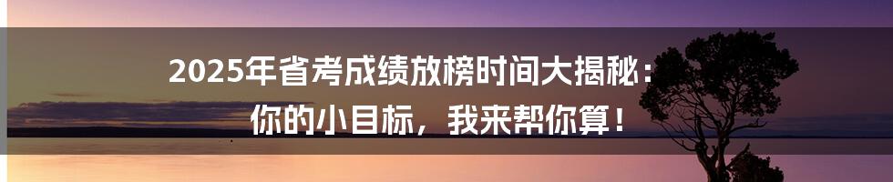 2025年省考成绩放榜时间大揭秘： 你的小目标，我来帮你算！