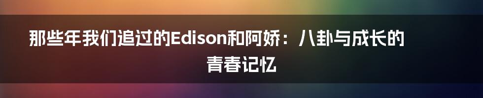 那些年我们追过的Edison和阿娇：八卦与成长的青春记忆