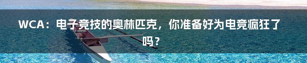 WCA：电子竞技的奥林匹克，你准备好为电竞疯狂了吗？