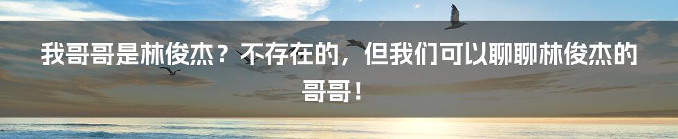 我哥哥是林俊杰?不存在的,但我们可以聊聊林俊杰的哥哥!