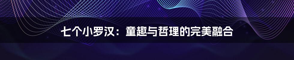 七个小罗汉：童趣与哲理的完美融合