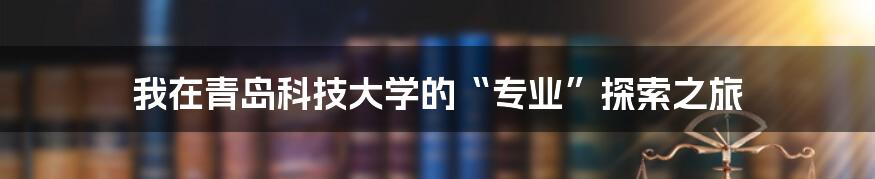我在青岛科技大学的“专业”探索之旅