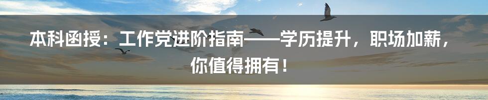 本科函授：工作党进阶指南——学历提升，职场加薪，你值得拥有！
