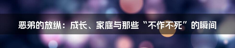 恶弟的放纵：成长、家庭与那些“不作不死”的瞬间