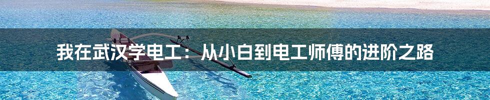 我在武汉学电工：从小白到电工师傅的进阶之路