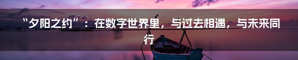 “夕阳之约”:在数字世界里,与过去相遇,与未来同行