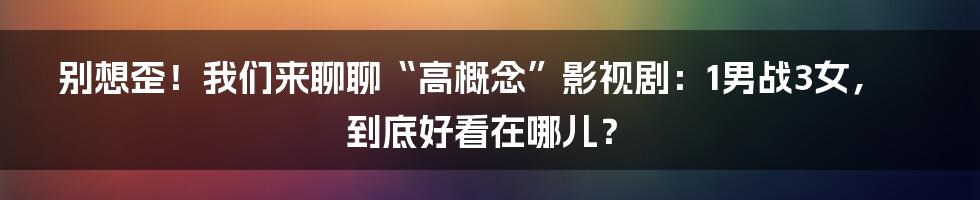 别想歪!我们来聊聊“高概念”影视剧:1男战3女,到底好看在哪儿?