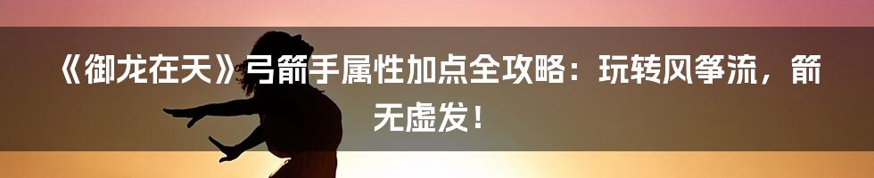 《御龙在天》弓箭手属性加点全攻略:玩转风筝流,箭无虚发!