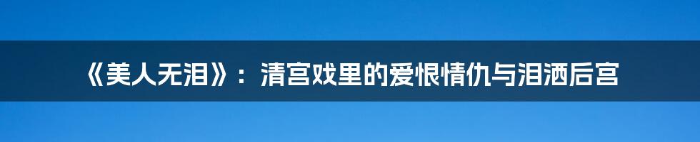 《美人无泪》:清宫戏里的爱恨情仇与泪洒后宫