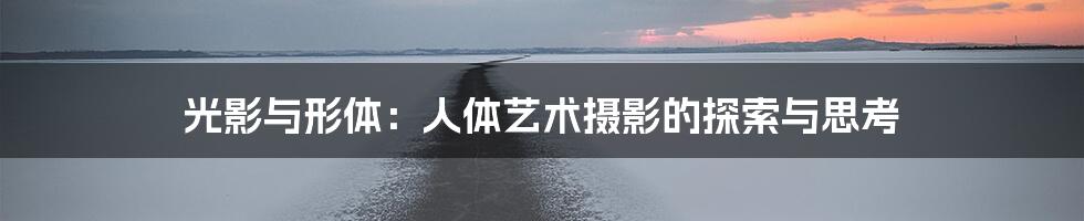 光影与形体:人体艺术摄影的探索与思考
