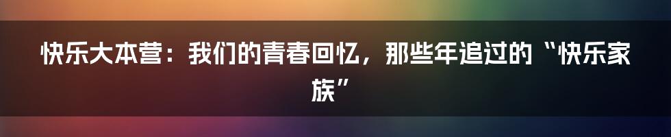 快乐大本营:我们的青春回忆,那些年追过的“快乐家族”