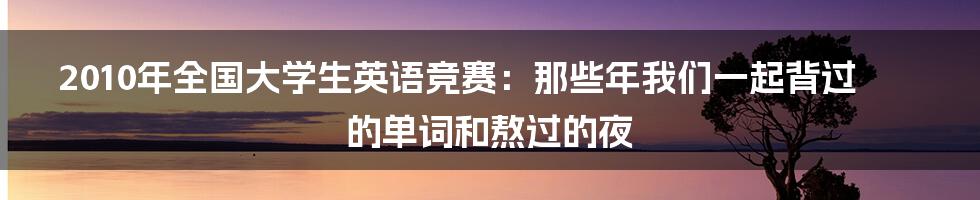 2010年全国大学生英语竞赛：那些年我们一起背过的单词和熬过的夜