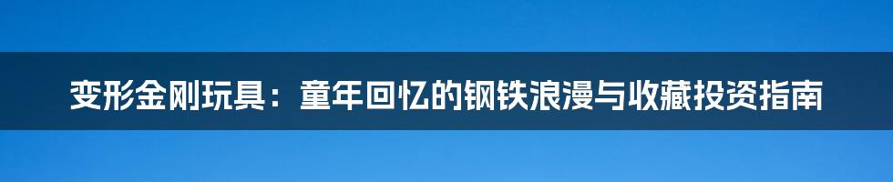 变形金刚玩具：童年回忆的钢铁浪漫与收藏投资指南