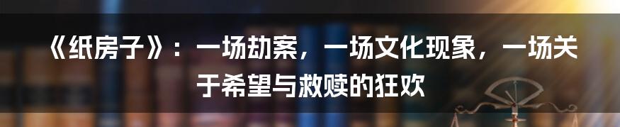 《纸房子》:一场劫案,一场文化现象,一场关于希望与救赎的狂欢