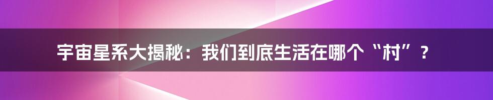 宇宙星系大揭秘:我们到底生活在哪个“村”?