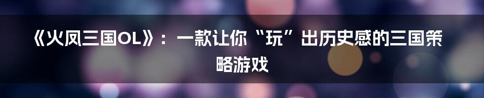 《火凤三国OL》:一款让你“玩”出历史感的三国策略游戏
