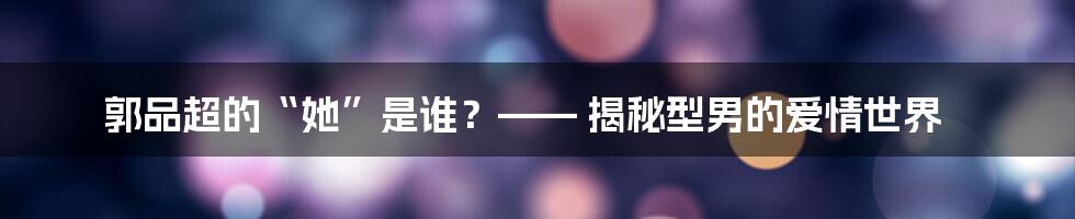 郭品超的“她”是谁?—— 揭秘型男的爱情世界