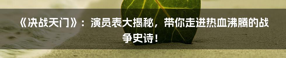 《决战天门》:演员表大揭秘,带你走进热血沸腾的战争史诗!