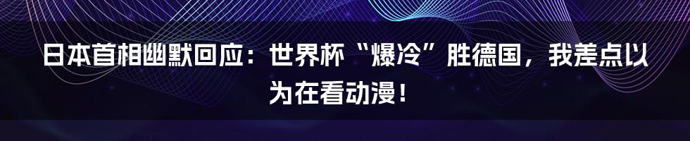 日本首相幽默回应：世界杯“爆冷”胜德国，我差点以为在看动漫！