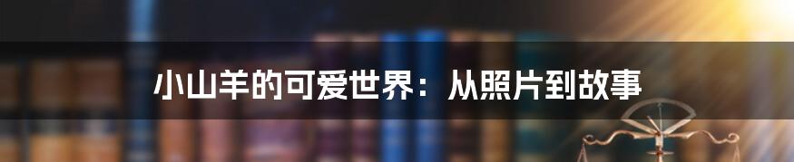小山羊的可爱世界:从照片到故事