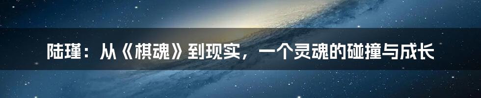 陆瑾：从《棋魂》到现实，一个灵魂的碰撞与成长