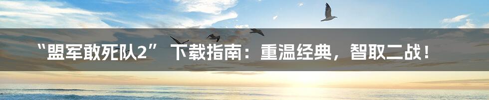 “盟军敢死队2” 下载指南:重温经典,智取二战!