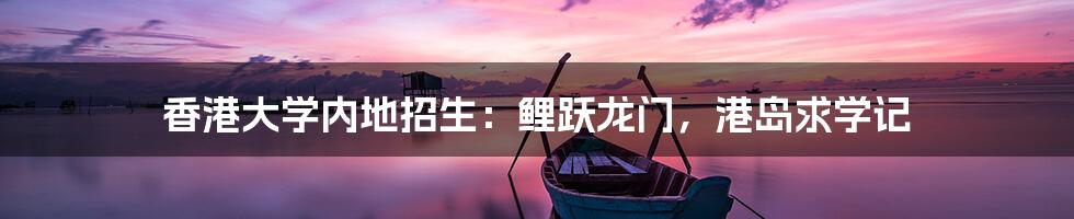 香港大学内地招生:鲤跃龙门,港岛求学记