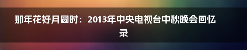 那年花好月圆时：2013年中央电视台中秋晚会回忆录