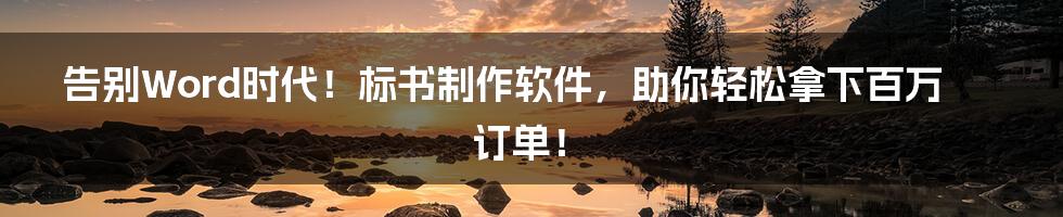 告别Word时代！标书制作软件，助你轻松拿下百万订单！