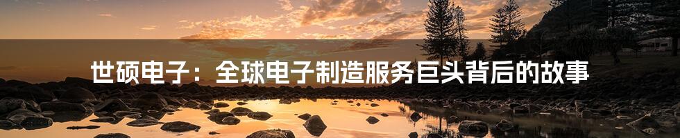 世硕电子：全球电子制造服务巨头背后的故事