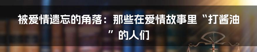 被爱情遗忘的角落:那些在爱情故事里“打酱油”的人们