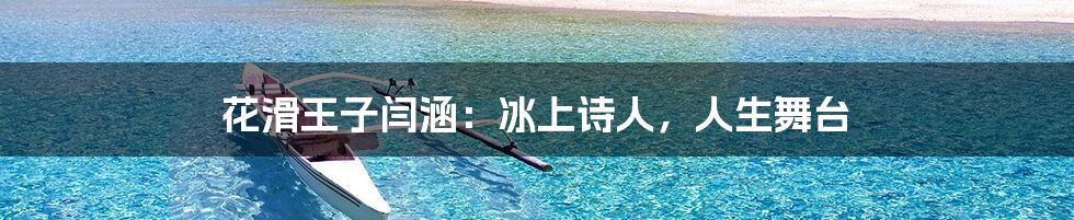 花滑王子闫涵:冰上诗人,人生舞台