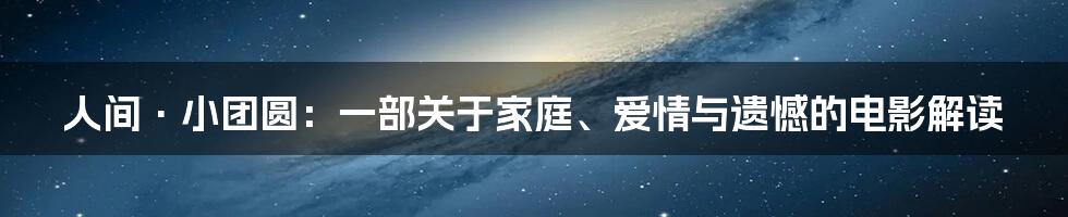 人间·小团圆：一部关于家庭、爱情与遗憾的电影解读