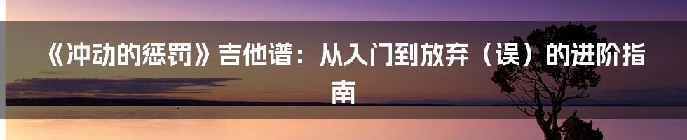 《冲动的惩罚》吉他谱：从入门到放弃（误）的进阶指南