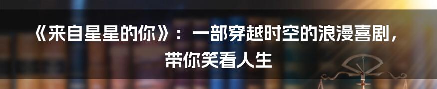 《来自星星的你》：一部穿越时空的浪漫喜剧，带你笑看人生