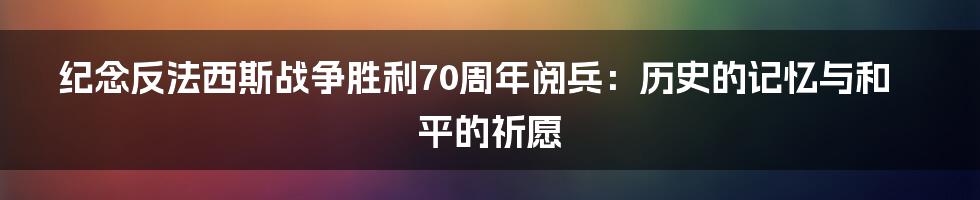 纪念反法西斯战争胜利70周年阅兵:历史的记忆与和平的祈愿