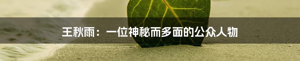 王秋雨：一位神秘而多面的公众人物